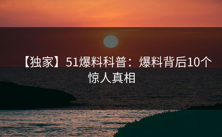 【独家】51爆料科普：爆料背后10个惊人真相