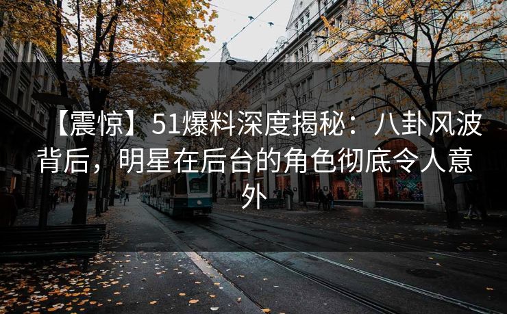 【震惊】51爆料深度揭秘：八卦风波背后，明星在后台的角色彻底令人意外