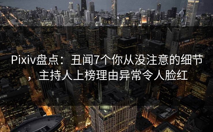 Pixiv盘点：丑闻7个你从没注意的细节，主持人上榜理由异常令人脸红