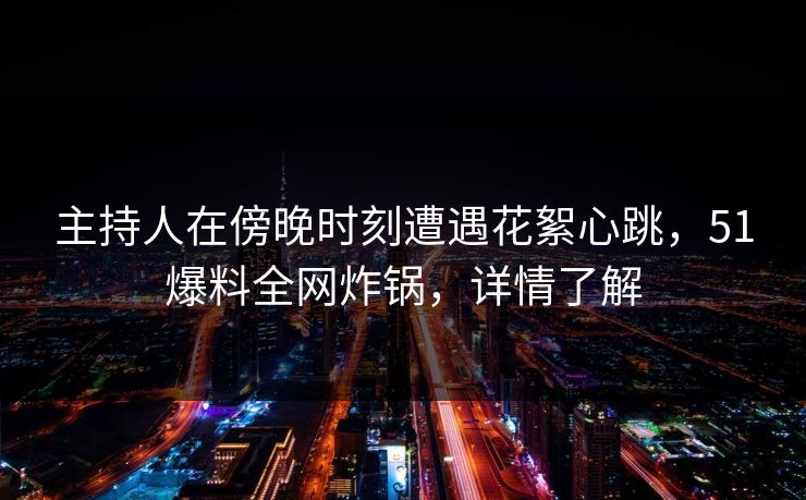 主持人在傍晚时刻遭遇花絮心跳，51爆料全网炸锅，详情了解