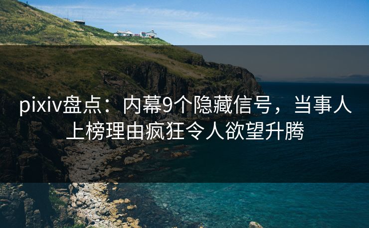 pixiv盘点：内幕9个隐藏信号，当事人上榜理由疯狂令人欲望升腾