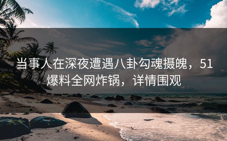 当事人在深夜遭遇八卦勾魂摄魄，51爆料全网炸锅，详情围观