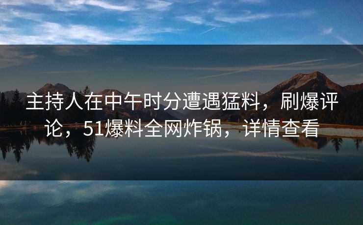 主持人在中午时分遭遇猛料，刷爆评论，51爆料全网炸锅，详情查看