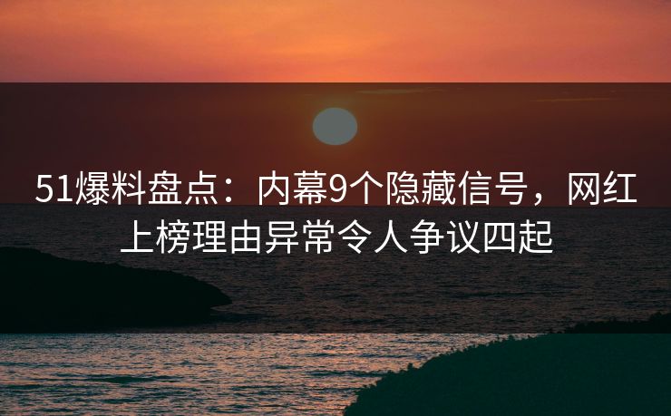 51爆料盘点：内幕9个隐藏信号，网红上榜理由异常令人争议四起