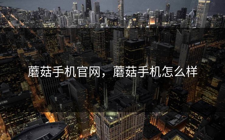 蘑菇手机官网，蘑菇手机怎么样