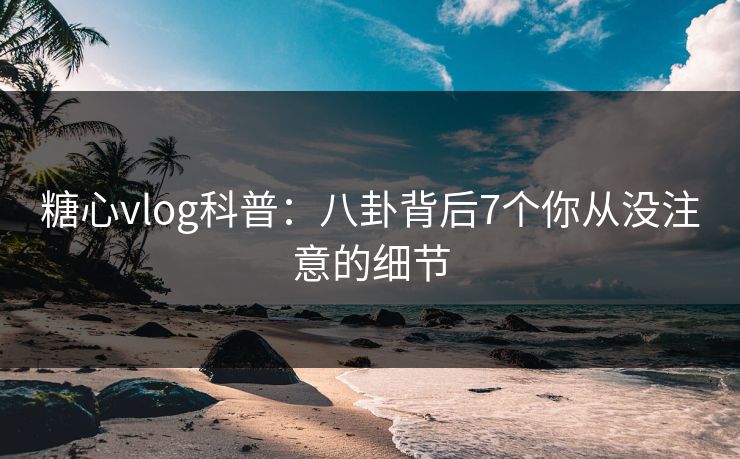 糖心vlog科普：八卦背后7个你从没注意的细节