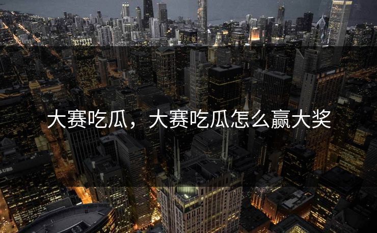 大赛吃瓜，大赛吃瓜怎么赢大奖