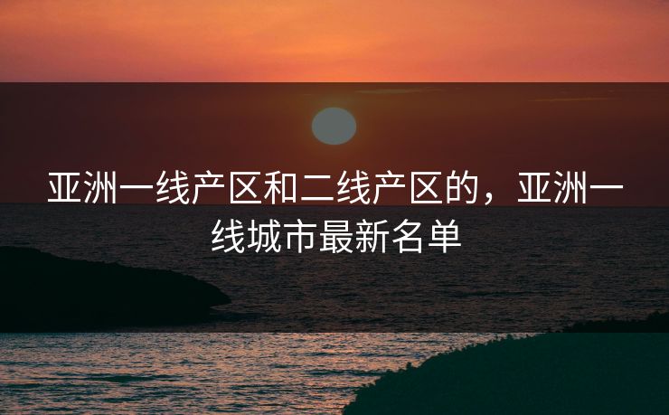 亚洲一线产区和二线产区的，亚洲一线城市最新名单