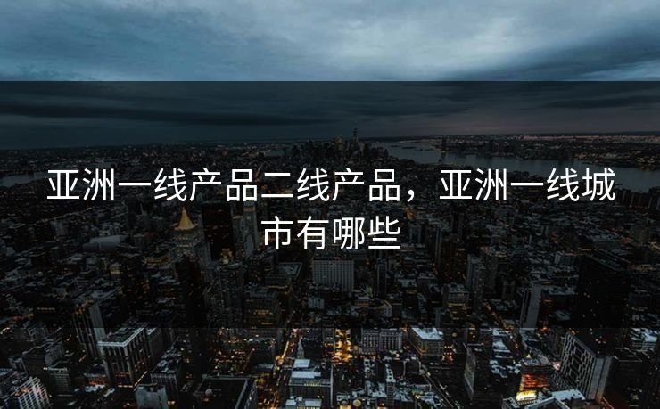 亚洲一线产品二线产品，亚洲一线城市有哪些