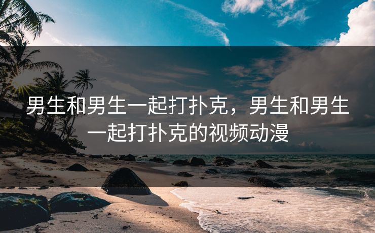 男生和男生一起打扑克，男生和男生一起打扑克的视频动漫