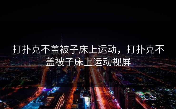 打扑克不盖被子床上运动，打扑克不盖被子床上运动视屏