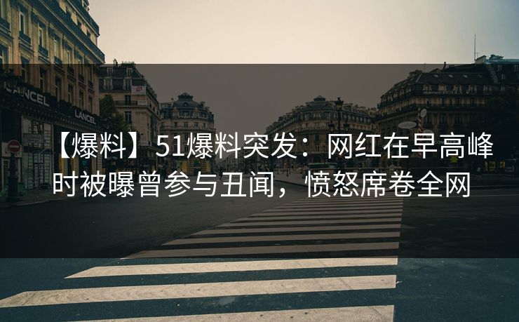 【爆料】51爆料突发：网红在早高峰时被曝曾参与丑闻，愤怒席卷全网