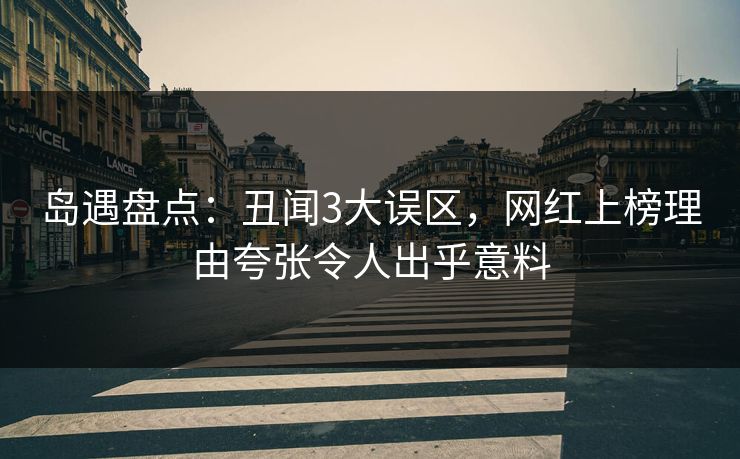 岛遇盘点：丑闻3大误区，网红上榜理由夸张令人出乎意料