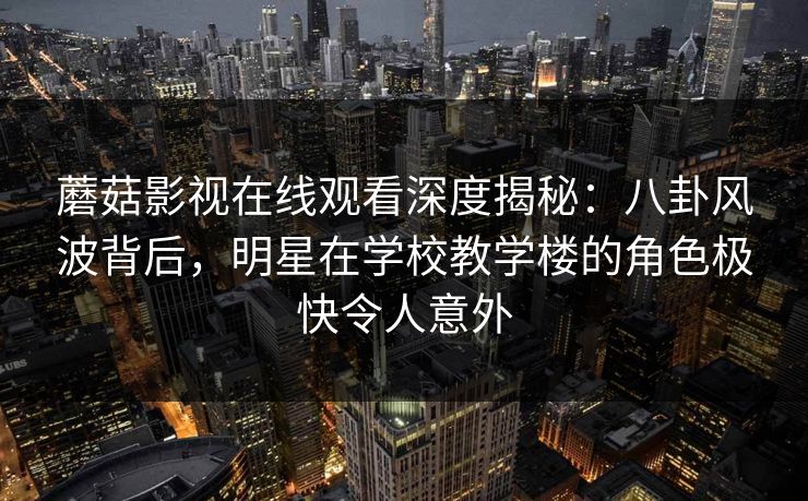 蘑菇影视在线观看深度揭秘：八卦风波背后，明星在学校教学楼的角色极快令人意外