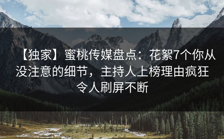 【独家】蜜桃传媒盘点：花絮7个你从没注意的细节，主持人上榜理由疯狂令人刷屏不断