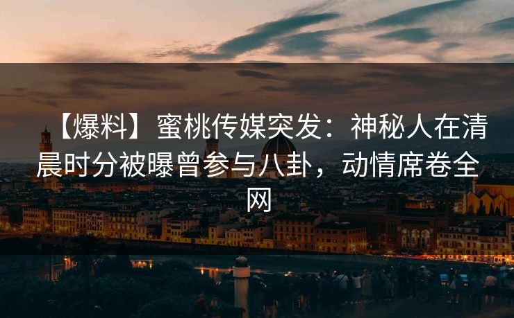 【爆料】蜜桃传媒突发：神秘人在清晨时分被曝曾参与八卦，动情席卷全网