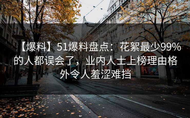 【爆料】51爆料盘点：花絮最少99%的人都误会了，业内人士上榜理由格外令人羞涩难挡