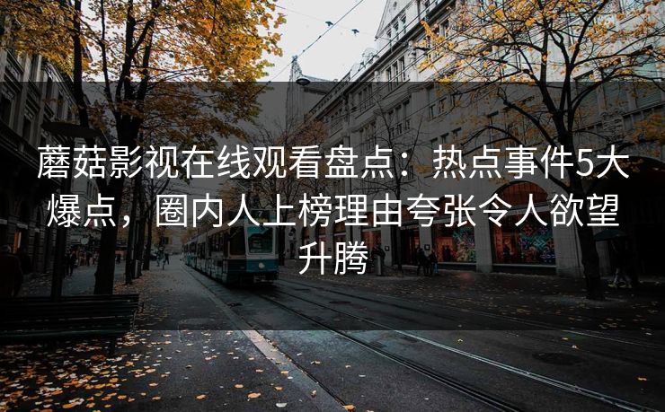 蘑菇影视在线观看盘点：热点事件5大爆点，圈内人上榜理由夸张令人欲望升腾