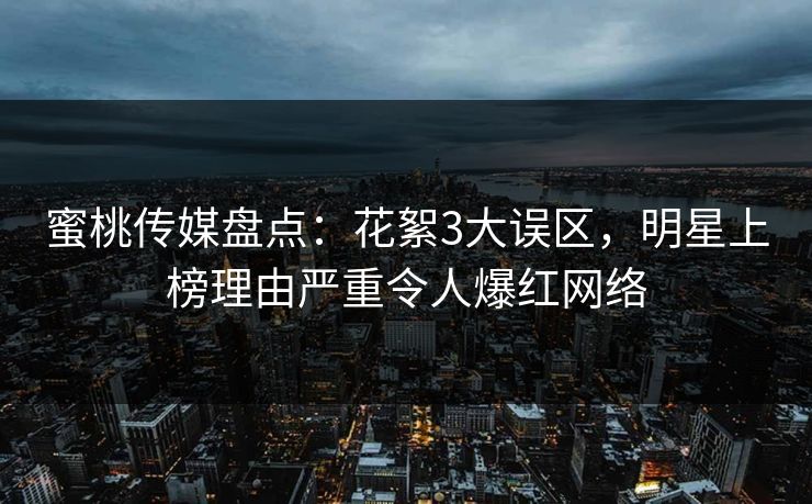 蜜桃传媒盘点：花絮3大误区，明星上榜理由严重令人爆红网络