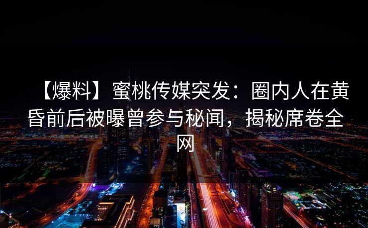 【爆料】蜜桃传媒突发：圈内人在黄昏前后被曝曾参与秘闻，揭秘席卷全网