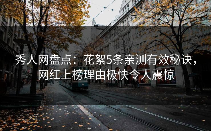 秀人网盘点：花絮5条亲测有效秘诀，网红上榜理由极快令人震惊