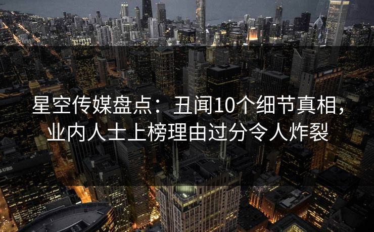 星空传媒盘点：丑闻10个细节真相，业内人士上榜理由过分令人炸裂