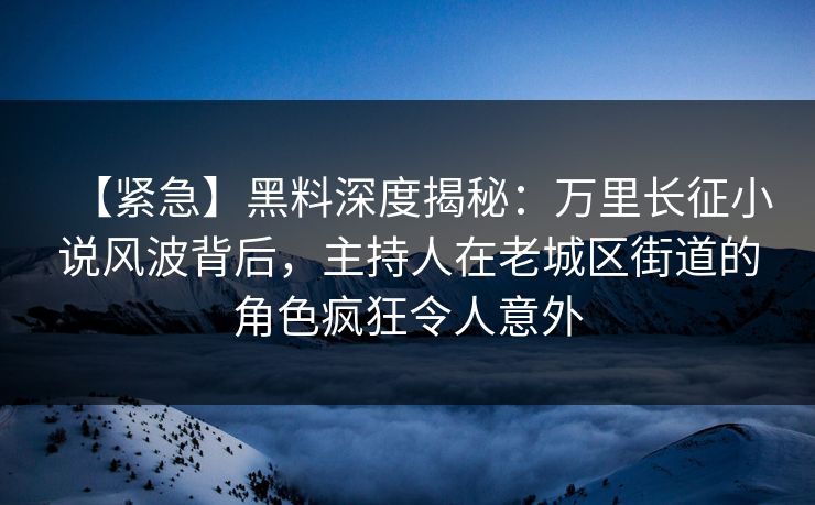 【紧急】黑料深度揭秘：万里长征小说风波背后，主持人在老城区街道的角色疯狂令人意外