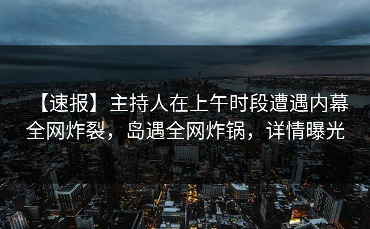 【速报】主持人在上午时段遭遇内幕 全网炸裂，岛遇全网炸锅，详情曝光