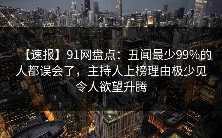 【速报】91网盘点：丑闻最少99%的人都误会了，主持人上榜理由极少见令人欲望升腾