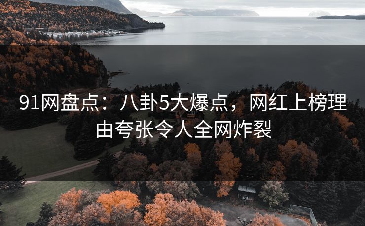 91网盘点：八卦5大爆点，网红上榜理由夸张令人全网炸裂