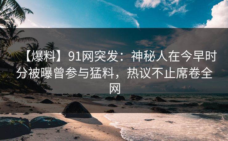 【爆料】91网突发：神秘人在今早时分被曝曾参与猛料，热议不止席卷全网