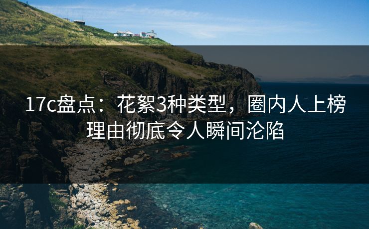 17c盘点：花絮3种类型，圈内人上榜理由彻底令人瞬间沦陷