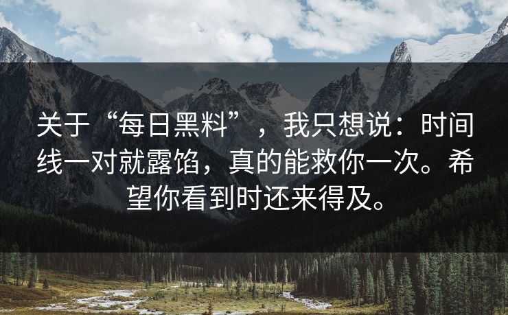 关于“每日黑料”，我只想说：时间线一对就露馅，真的能救你一次。希望你看到时还来得及。