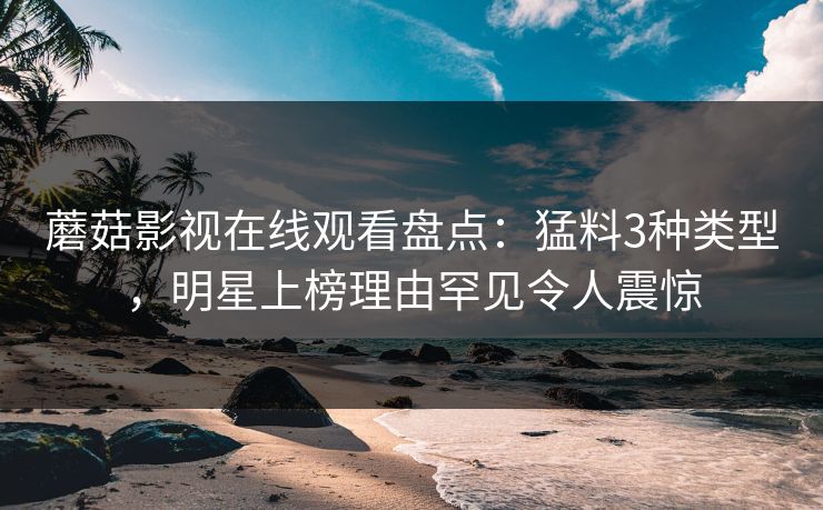 蘑菇影视在线观看盘点：猛料3种类型，明星上榜理由罕见令人震惊
