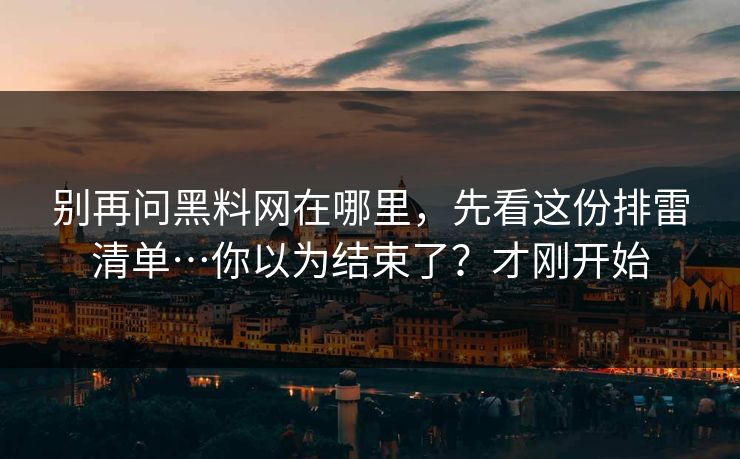 别再问黑料网在哪里，先看这份排雷清单…你以为结束了？才刚开始