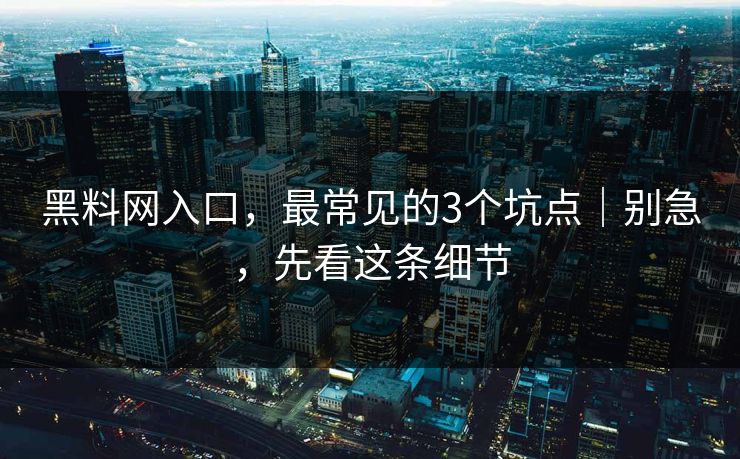 黑料网入口，最常见的3个坑点｜别急，先看这条细节