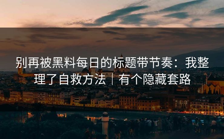别再被黑料每日的标题带节奏：我整理了自救方法｜有个隐藏套路