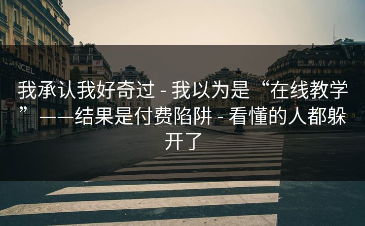 我承认我好奇过 - 我以为是“在线教学”——结果是付费陷阱 - 看懂的人都躲开了