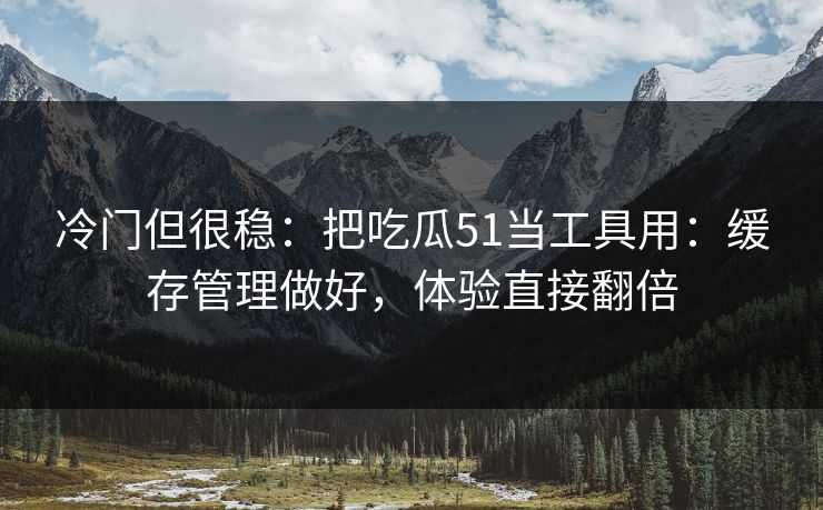 冷门但很稳：把吃瓜51当工具用：缓存管理做好，体验直接翻倍