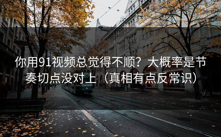 你用91视频总觉得不顺？大概率是节奏切点没对上（真相有点反常识）