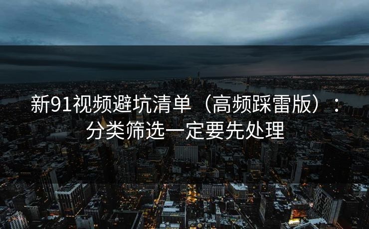 新91视频避坑清单（高频踩雷版）：分类筛选一定要先处理
