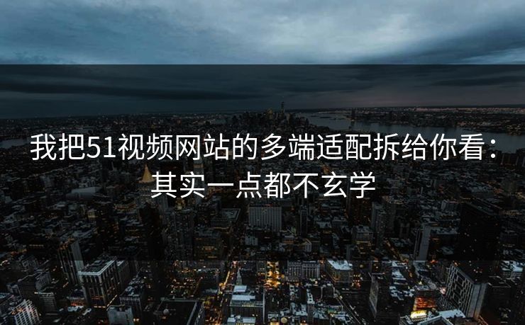 我把51视频网站的多端适配拆给你看：其实一点都不玄学