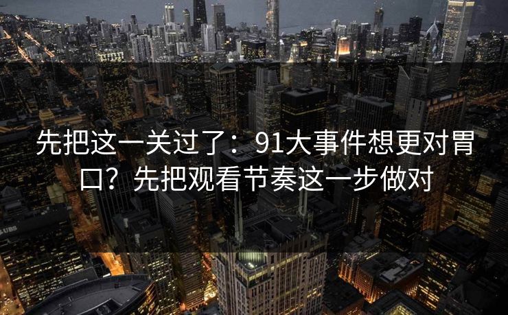 先把这一关过了：91大事件想更对胃口？先把观看节奏这一步做对