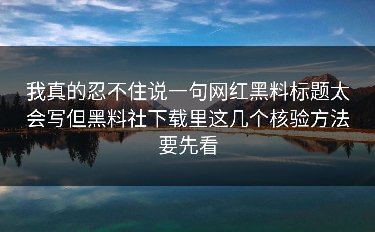 我真的忍不住说一句网红黑料标题太会写但黑料社下载里这几个核验方法要先看