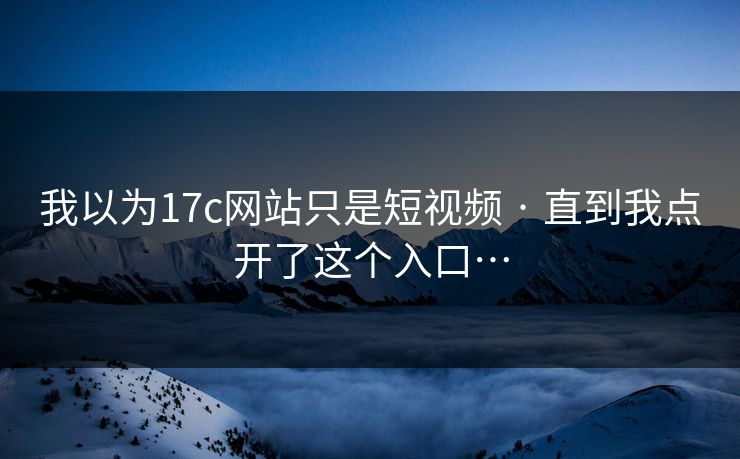 我以为17c网站只是短视频 · 直到我点开了这个入口…