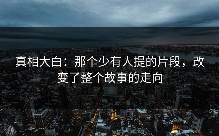 真相大白：那个少有人提的片段，改变了整个故事的走向