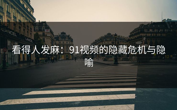 看得人发麻：91视频的隐藏危机与隐喻