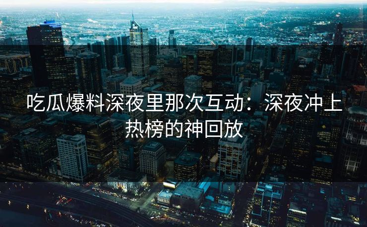 吃瓜爆料深夜里那次互动：深夜冲上热榜的神回放