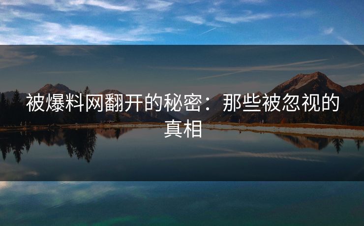 被爆料网翻开的秘密：那些被忽视的真相