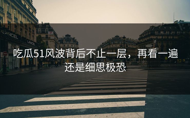 吃瓜51风波背后不止一层，再看一遍还是细思极恐